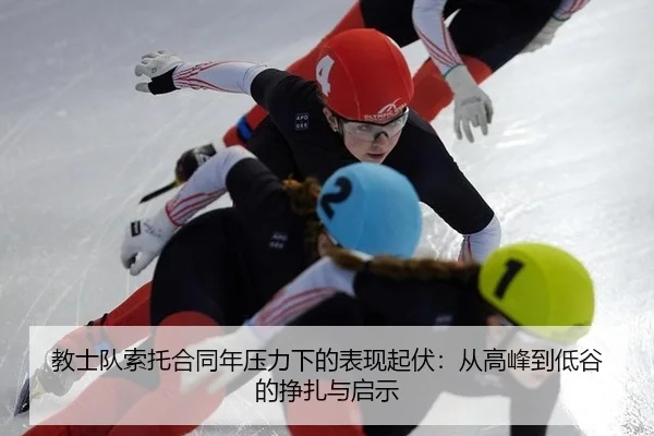 教士队索托合同年压力下的表现起伏：从高峰到低谷的挣扎与启示